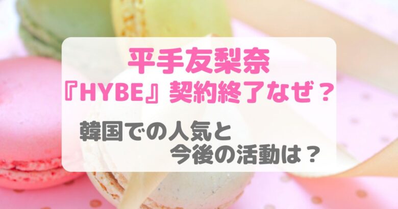 平手友梨奈HYBE契約終了なぜ？韓国での人気と今後の活動は？